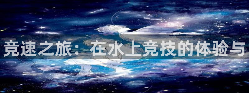 xc体育：竞速之旅：在水上竞技的体验与