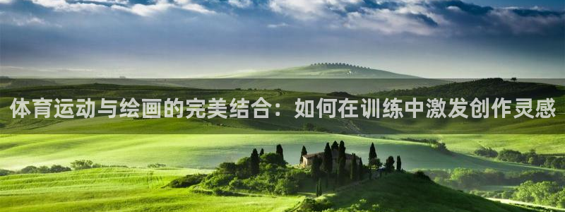 xc体育app官方网站：体育运动与绘画的完美结合：如何在训练中激发创作灵感