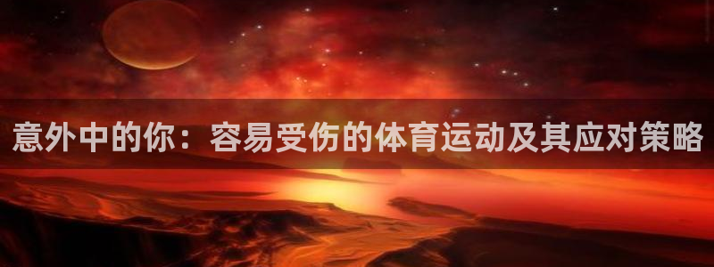 xc体育app官方网站：意外中的你：容易受伤的体育运动及其应对策略