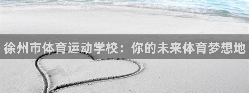 xc体育app官方网站：徐州市体育运动学校：你的未来体育梦想地