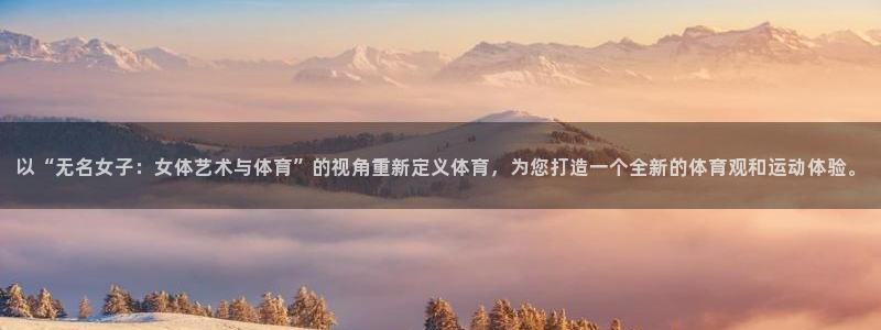 xc体育app官方网站：以“无名女子：女体艺术与体育”的视角重新定义体育，为您打造一个全新的体育观和运动体验。
